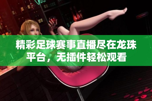 精彩足球赛事直播尽在龙珠平台，无插件轻松观看