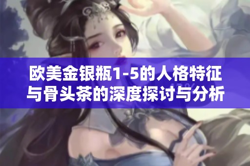 欧美金银瓶1-5的人格特征与骨头茶的深度探讨与分析