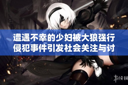 遭遇不幸的少妇被大狼强行侵犯事件引发社会关注与讨论