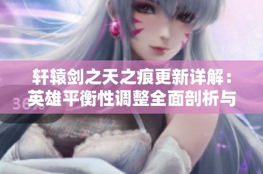 轩辕剑之天之痕更新详解：英雄平衡性调整全面剖析与策略建议