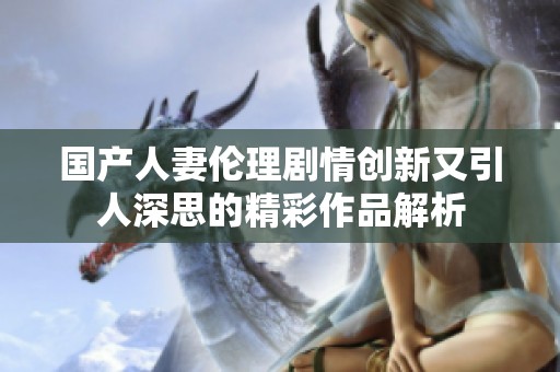 国产人妻伦理剧情创新又引人深思的精彩作品解析