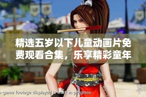 精选五岁以下儿童动画片免费观看合集，乐享精彩童年时光