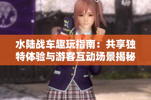 水陆战车趣玩指南：共享独特体验与游客互动场景揭秘