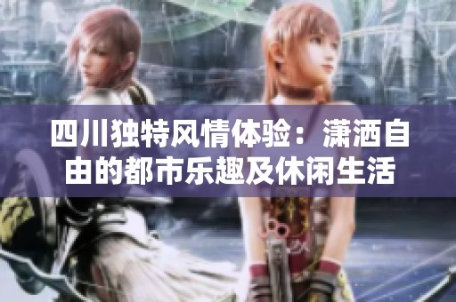 四川独特风情体验：潇洒自由的都市乐趣及休闲生活