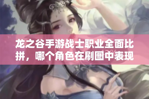 龙之谷手游战士职业全面比拼，哪个角色在刷图中表现最强大