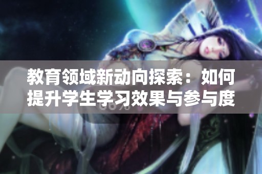 教育领域新动向探索：如何提升学生学习效果与参与度