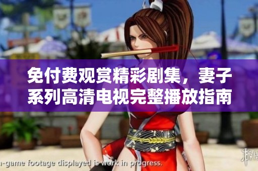 免付费观赏精彩剧集，妻子系列高清电视完整播放指南