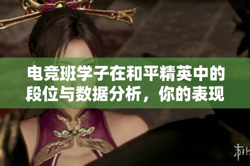 电竞班学子在和平精英中的段位与数据分析，你的表现如何呢
