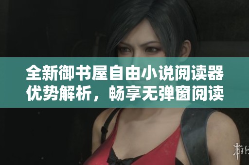 全新御书屋自由小说阅读器优势解析，畅享无弹窗阅读体验