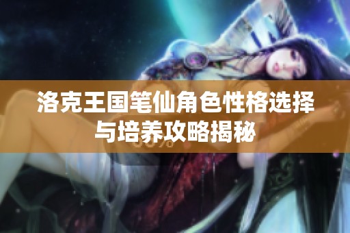 洛克王国笔仙角色性格选择与培养攻略揭秘