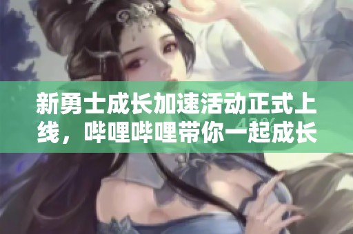 新勇士成长加速活动正式上线，哔哩哔哩带你一起成长探索新世界