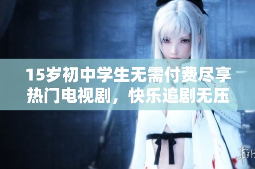 15岁初中学生无需付费尽享热门电视剧，快乐追剧无压力