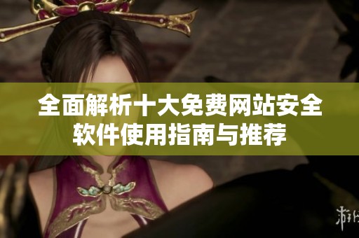 全面解析十大免费网站安全软件使用指南与推荐