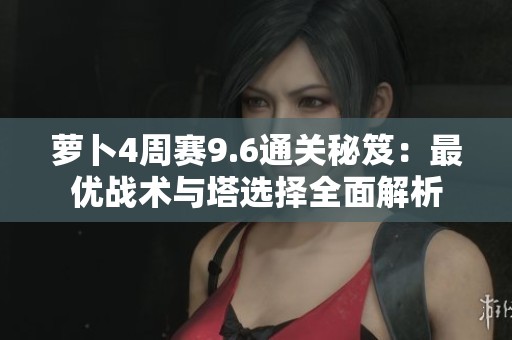 萝卜4周赛9.6通关秘笈：最优战术与塔选择全面解析