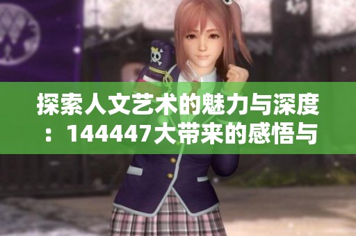 探索人文艺术的魅力与深度：144447大带来的感悟与启示