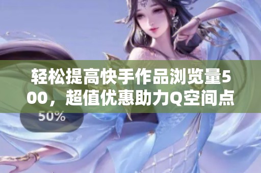 轻松提高快手作品浏览量500，超值优惠助力Q空间点赞增长