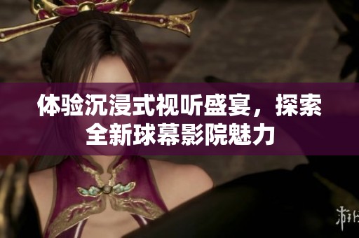 体验沉浸式视听盛宴，探索全新球幕影院魅力