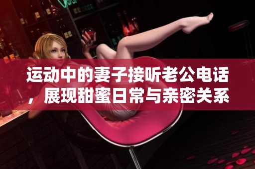 运动中的妻子接听老公电话，展现甜蜜日常与亲密关系