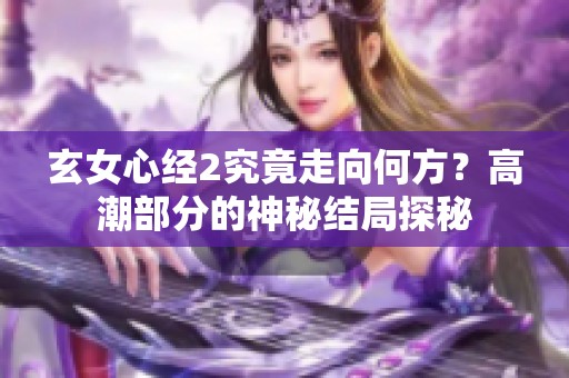 玄女心经2究竟走向何方？高潮部分的神秘结局探秘