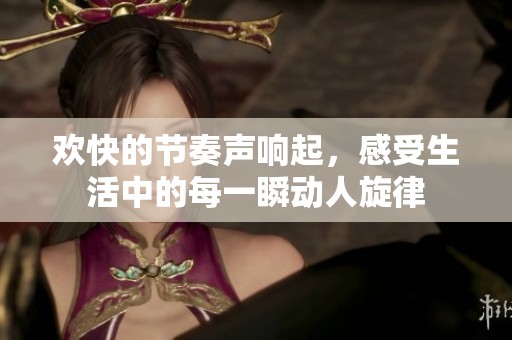 欢快的节奏声响起，感受生活中的每一瞬动人旋律