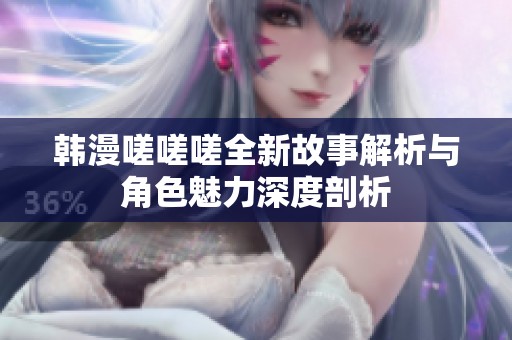 韩漫嗟嗟嗟全新故事解析与角色魅力深度剖析