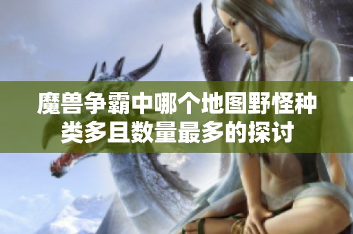 魔兽争霸中哪个地图野怪种类多且数量最多的探讨