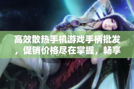 高效散热手机游戏手柄批发，促销价格尽在掌握，畅享游戏乐趣