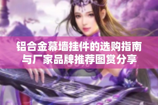 铝合金幕墙挂件的选购指南与厂家品牌推荐图赏分享
