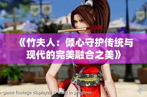 《竹夫人：倾心守护传统与现代的完美融合之美》