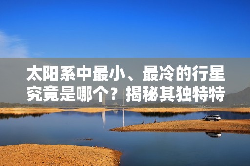 太阳系中最小、最冷的行星究竟是哪个？揭秘其独特特点