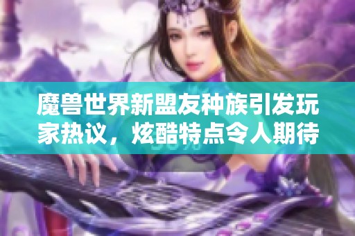 魔兽世界新盟友种族引发玩家热议，炫酷特点令人期待