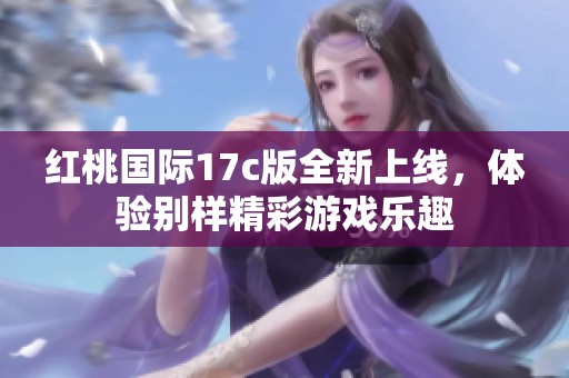 红桃国际17c版全新上线，体验别样精彩游戏乐趣