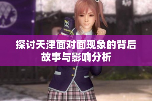 探讨天津面对面现象的背后故事与影响分析