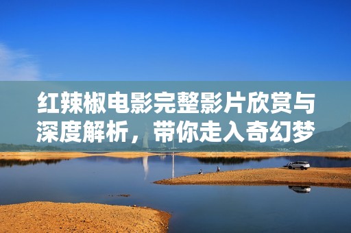 红辣椒电影完整影片欣赏与深度解析，带你走入奇幻梦境世界