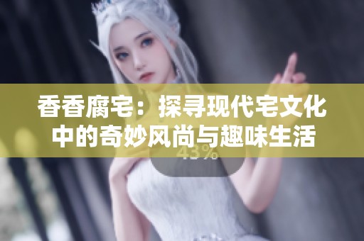 香香腐宅：探寻现代宅文化中的奇妙风尚与趣味生活