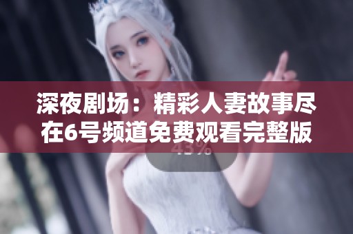 深夜剧场：精彩人妻故事尽在6号频道免费观看完整版