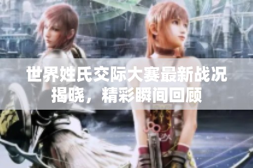 世界姓氏交际大赛最新战况揭晓，精彩瞬间回顾