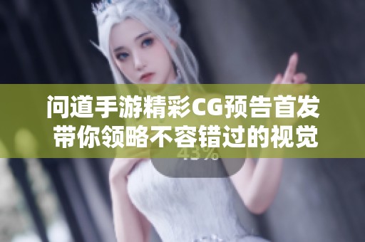 问道手游精彩CG预告首发 带你领略不容错过的视觉盛宴