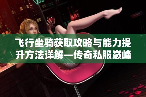 飞行坐骑获取攻略与能力提升方法详解—传奇私服巅峰轻变指南