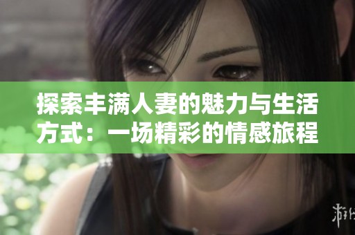 探索丰满人妻的魅力与生活方式：一场精彩的情感旅程
