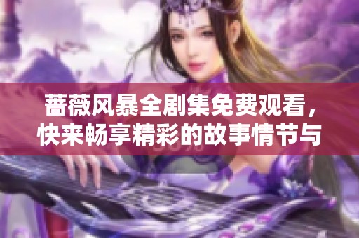 蔷薇风暴全剧集免费观看，快来畅享精彩的故事情节与人物成长