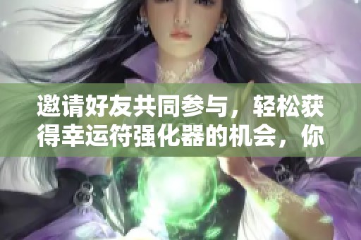 邀请好友共同参与，轻松获得幸运符强化器的机会，你准备好了吗？