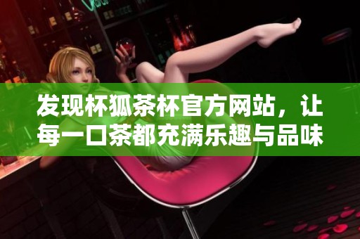 发现杯狐茶杯官方网站，让每一口茶都充满乐趣与品味