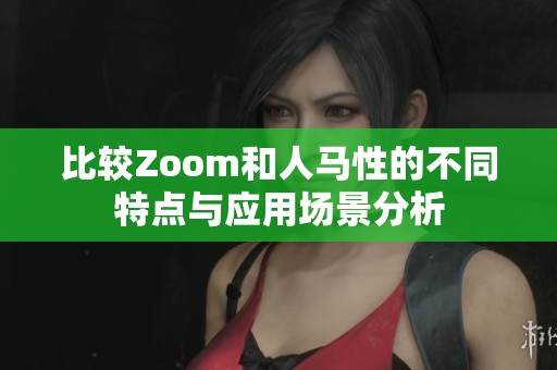 比较Zoom和人马性的不同特点与应用场景分析
