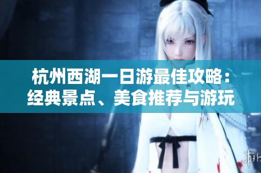 杭州西湖一日游最佳攻略：经典景点、美食推荐与游玩心得