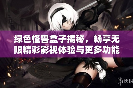 绿色怪兽盒子揭秘，畅享无限精彩影视体验与更多功能