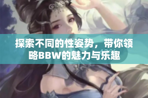 探索不同的性姿势，带你领略BBW的魅力与乐趣