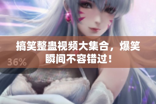 搞笑整蛊视频大集合，爆笑瞬间不容错过！