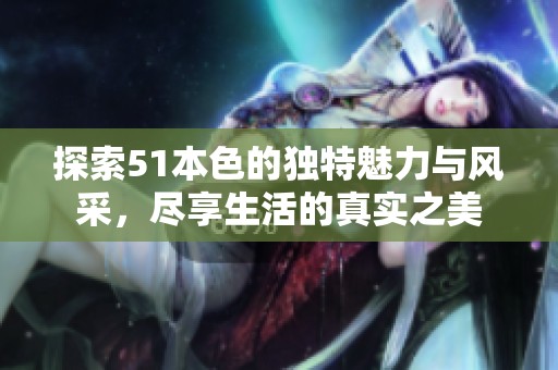 探索51本色的独特魅力与风采，尽享生活的真实之美