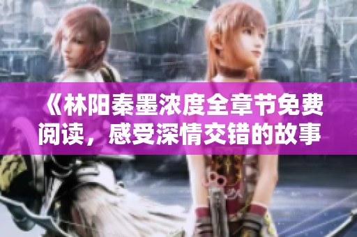 《林阳秦墨浓度全章节免费阅读，感受深情交错的故事魅力》